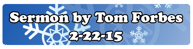 The sermon for 2-22-15 by Tom Forbes